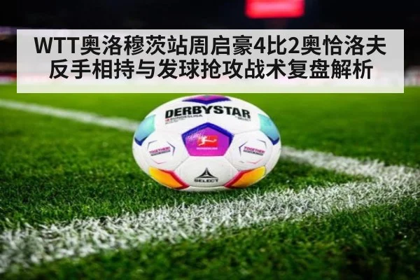 WTT奥洛穆茨站周启豪4比2奥恰洛夫 反手相持与发球抢攻战术复盘解析