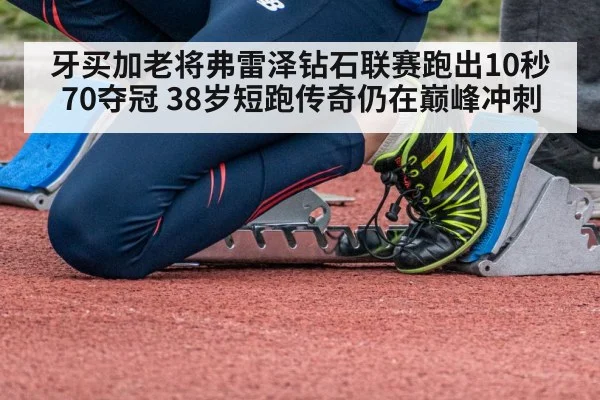 牙买加老将弗雷泽钻石联赛跑出10秒70夺冠 38岁短跑传奇仍在巅峰冲刺