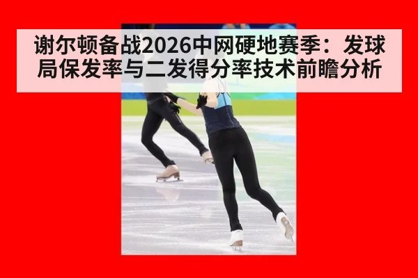 谢尔顿备战2026中网硬地赛季：发球局保发率与二发得分率技术前瞻分析