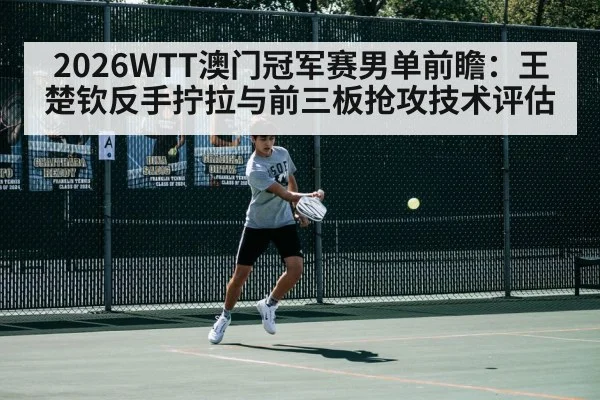 2026WTT澳门冠军赛男单前瞻：王楚钦反手拧拉与前三板抢攻技术评估