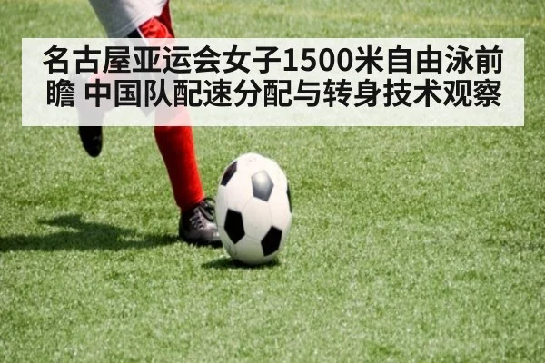 名古屋亚运会女子1500米自由泳前瞻 中国队配速分配与转身技术观察