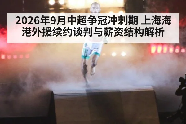 2026年9月中超争冠冲刺期 上海海港外援续约谈判与薪资结构解析