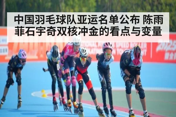 中国羽毛球队亚运名单公布 陈雨菲石宇奇双核冲金的看点与变量