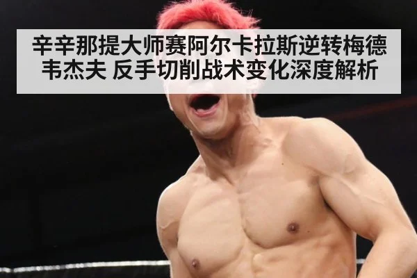 辛辛那提大师赛阿尔卡拉斯逆转梅德韦杰夫 反手切削战术变化深度解析