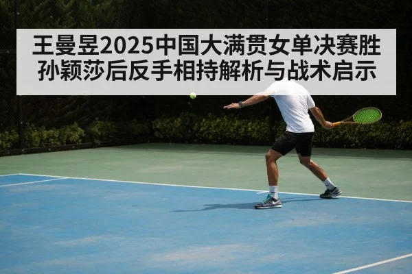王曼昱2025中国大满贯女单决赛胜孙颖莎后反手相持解析与战术启示