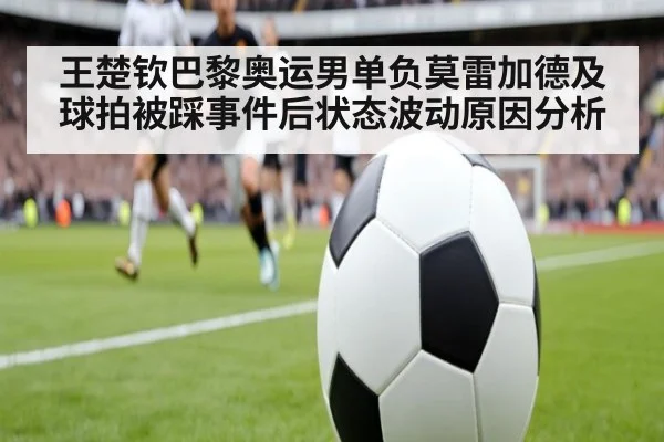 王楚钦巴黎奥运男单负莫雷加德及球拍被踩事件后状态波动原因分析